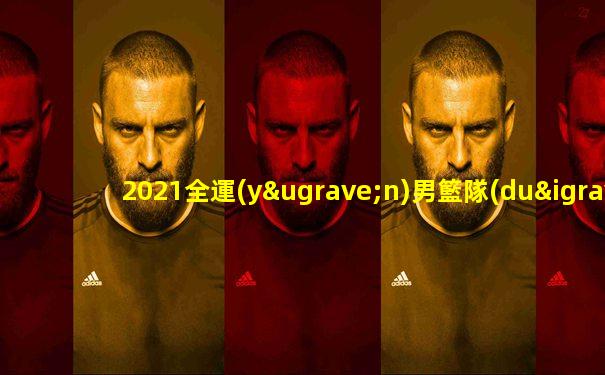 2021全運(yùn)男籃隊(duì)伍名單