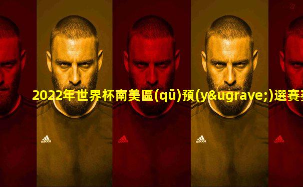 2022年世界杯南美區(qū)預(yù)選賽賽程