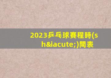 2023乒乓球賽程時(shí)間表