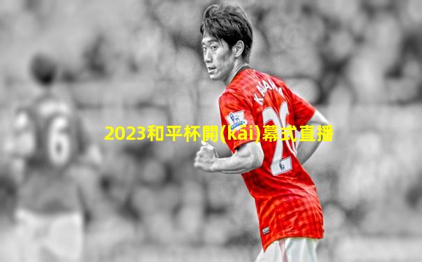 2023和平杯開(kāi)幕式直播
