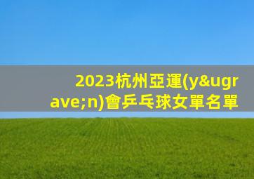 2023杭州亞運(yùn)會乒乓球女單名單
