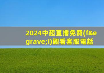 2024中超直播免費(fèi)觀看客服電話
