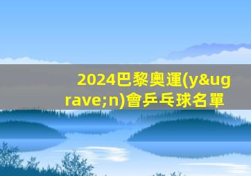 2024巴黎奧運(yùn)會乒乓球名單