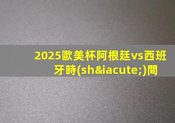 2025歐美杯阿根廷vs西班牙時(shí)間