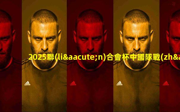 2025聯(lián)合會杯中國隊戰(zhàn)績
