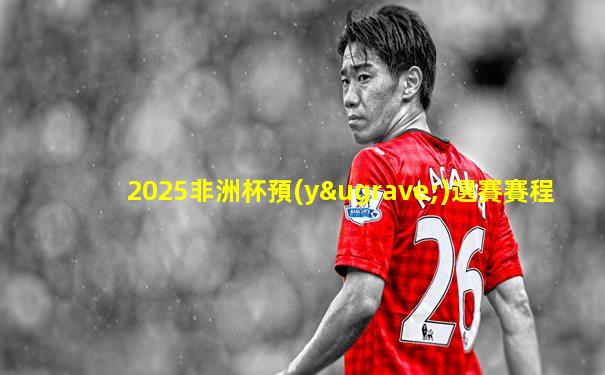 2025非洲杯預(yù)選賽賽程