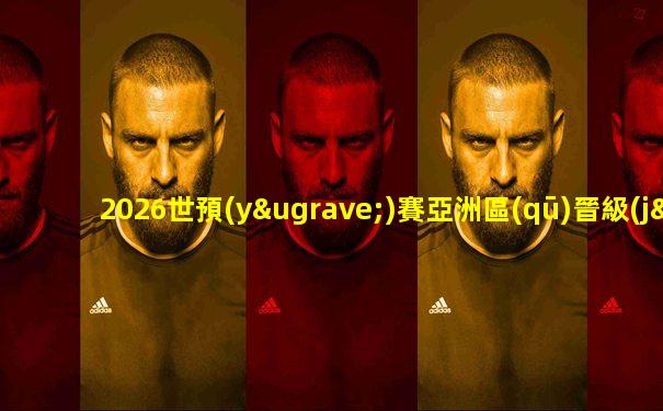 2026世預(yù)賽亞洲區(qū)晉級(jí)規(guī)則
