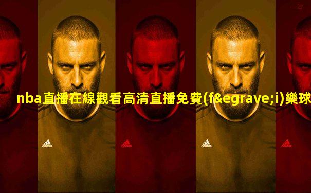 nba直播在線觀看高清直播免費(fèi)樂球直播