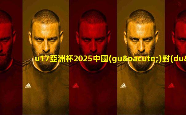 u17亞洲杯2025中國(guó)對(duì)沙特時(shí)間