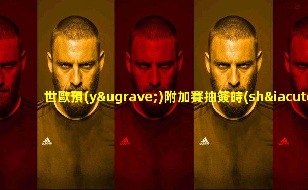 世歐預(yù)附加賽抽簽時(shí)間