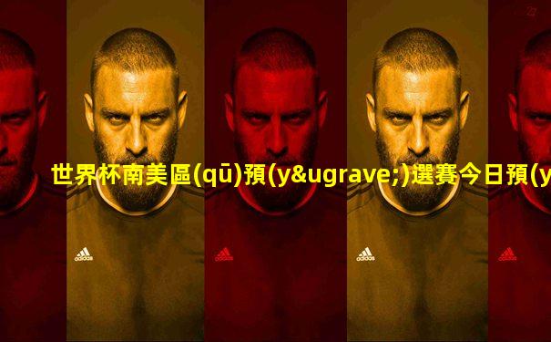 世界杯南美區(qū)預(yù)選賽今日預(yù)測最新