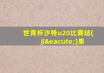 世青杯沙特u20比賽結(jié)果