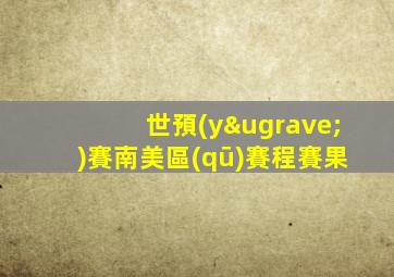 世預(yù)賽南美區(qū)賽程賽果