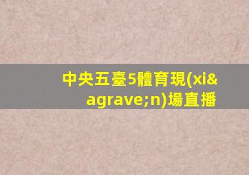 中央五臺5體育現(xiàn)場直播