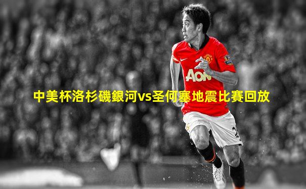 中美杯洛杉磯銀河vs圣何塞地震比賽回放