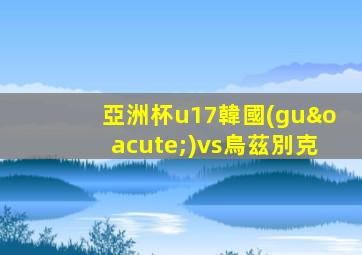 亞洲杯u17韓國(guó)vs烏茲別克