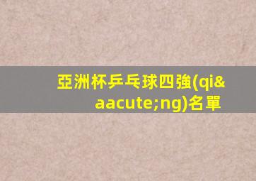亞洲杯乒乓球四強(qiáng)名單