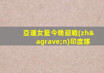 亞運女籃今晚迎戰(zhàn)印度隊