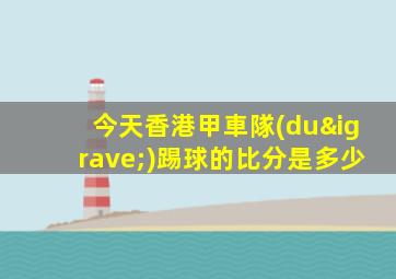 今天香港甲車隊(duì)踢球的比分是多少