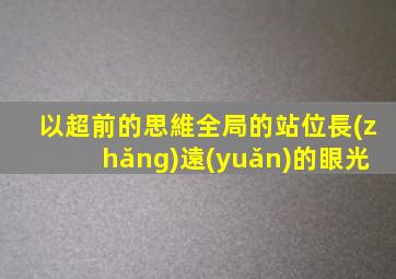 以超前的思維全局的站位長(zhǎng)遠(yuǎn)的眼光