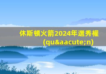 休斯頓火箭2024年選秀權(quán)