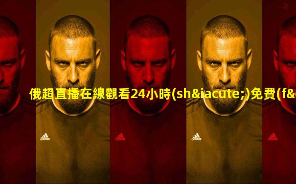 俄超直播在線觀看24小時(shí)免費(fèi)
