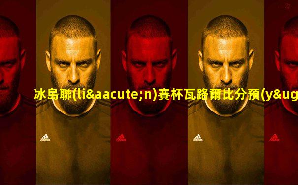 冰島聯(lián)賽杯瓦路爾比分預(yù)測