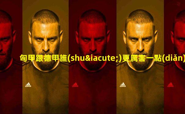 匈甲跟德甲誰(shuí)更厲害一點(diǎn)呢視頻回放