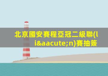 北京國安賽程亞冠二級聯(lián)賽抽簽