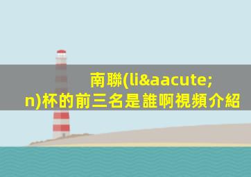 南聯(lián)杯的前三名是誰啊視頻介紹