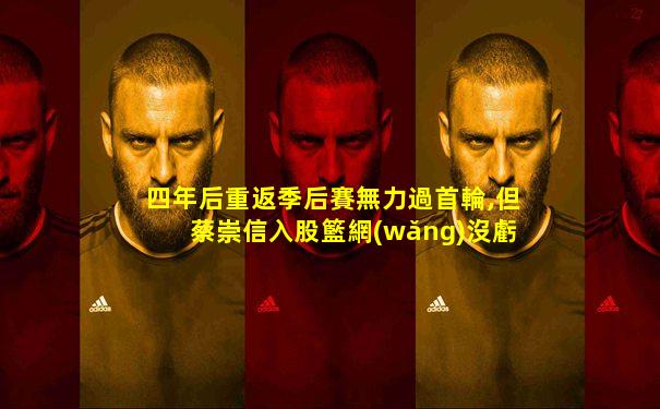 四年后重返季后賽無力過首輪,但蔡崇信入股籃網(wǎng)沒虧