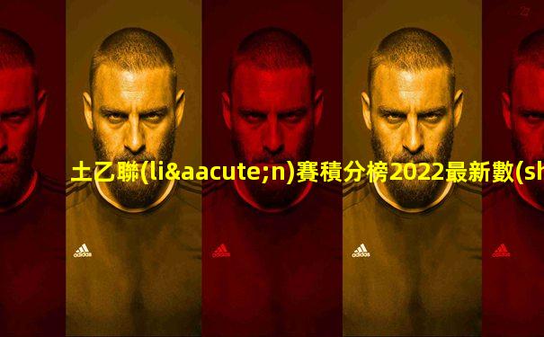 土乙聯(lián)賽積分榜2022最新數(shù)據(jù)