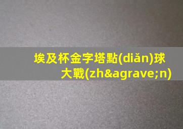 埃及杯金字塔點(diǎn)球大戰(zhàn)