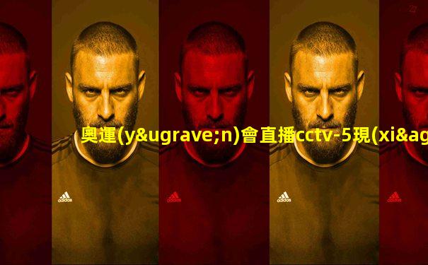 奧運(yùn)會直播cctv-5現(xiàn)場直播在線觀看