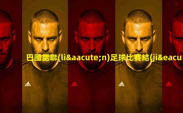 巴國諾聯(lián)足球比賽結(jié)果如何看直播回放