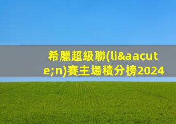 希臘超級聯(lián)賽主場積分榜2024
