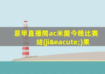 意甲直播間ac米蘭今晚比賽結(jié)果