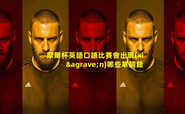 摩爾杯英語口語比賽會出現(xiàn)哪些單詞錯誤