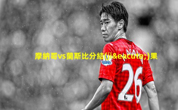 摩納哥vs蘭斯比分結(jié)果