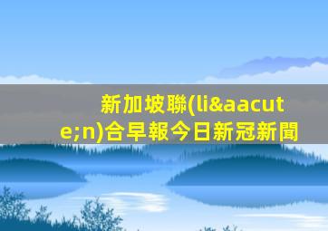 新加坡聯(lián)合早報今日新冠新聞