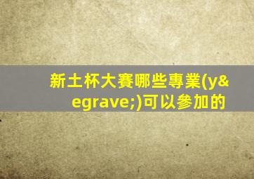 新土杯大賽哪些專業(yè)可以參加的