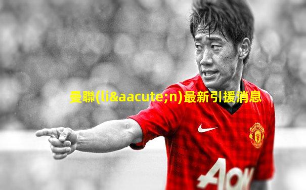 曼聯(lián)最新引援消息