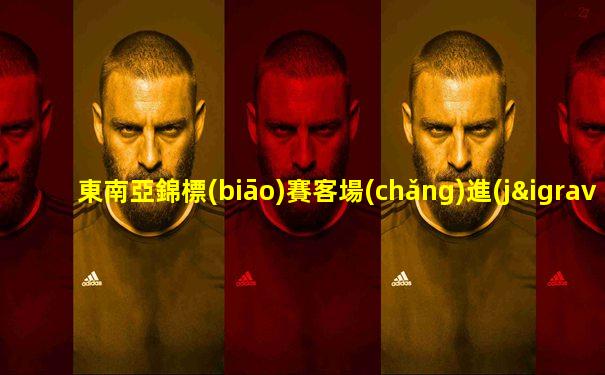 東南亞錦標(biāo)賽客場(chǎng)進(jìn)球
