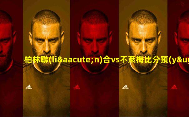 柏林聯(lián)合vs不萊梅比分預(yù)測