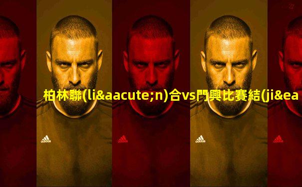 柏林聯(lián)合vs門興比賽結(jié)果