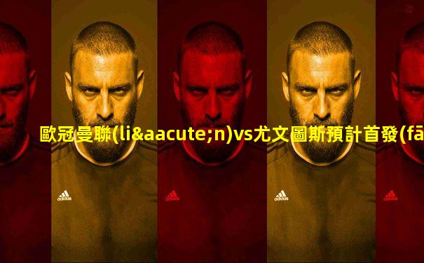 歐冠曼聯(lián)vs尤文圖斯預計首發(fā)