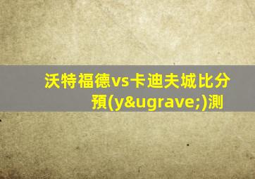 沃特福德vs卡迪夫城比分預(yù)測