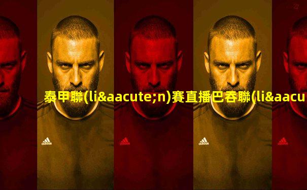 泰甲聯(lián)賽直播巴吞聯(lián)賽回放