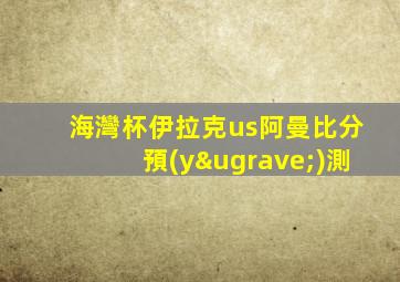 海灣杯伊拉克us阿曼比分預(yù)測