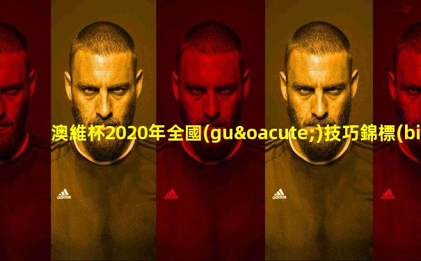 澳維杯2020年全國(guó)技巧錦標(biāo)賽成績(jī)